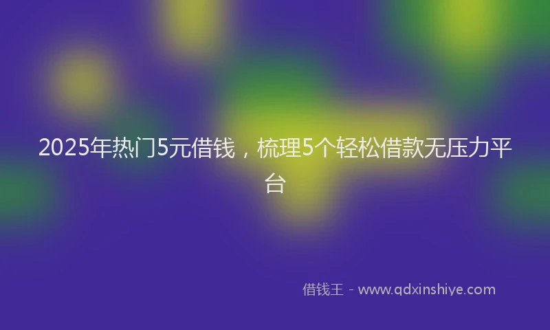 2025年热门5元借钱，梳理5个轻松借款无压力平台