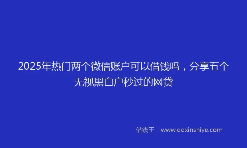 2025年热门两个微信账户可以借钱吗，分享五个无视黑白户秒过的网贷