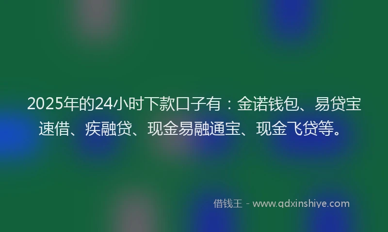2025年的24小时下款口子有：金诺钱包、易贷宝速借、疾融贷、现金易融通宝、现金飞贷等。