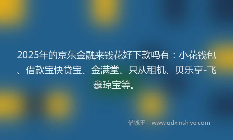 2025年的京东金融来钱花好下款吗有：小花钱包、借款宝快贷宝、金满堂、只从租机、贝乐享-飞鑫琼宝等。