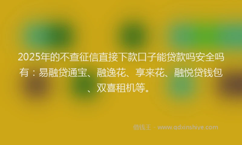 2025年的不查征信直接下款口子能贷款吗安全吗有：易融贷通宝、融逸花、享来花、融悦贷钱包、双喜租机等。