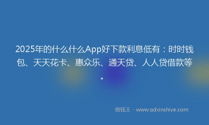 2025年的什么什么App好下款利息低有：时时钱包、天天花卡、惠众乐、通天贷、人人贷借款等。