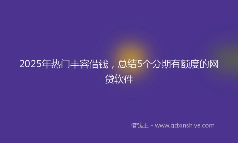2025年热门丰容借钱，总结5个分期有额度的网贷软件