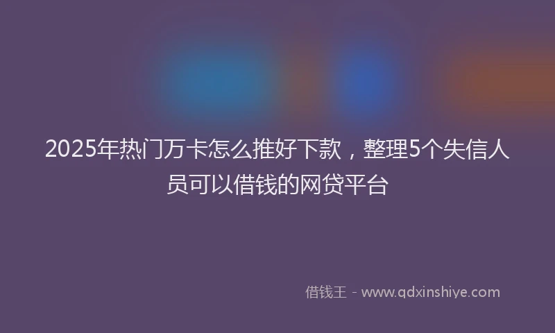 2025年热门万卡怎么推好下款，整理5个失信人员可以借钱的网贷平台