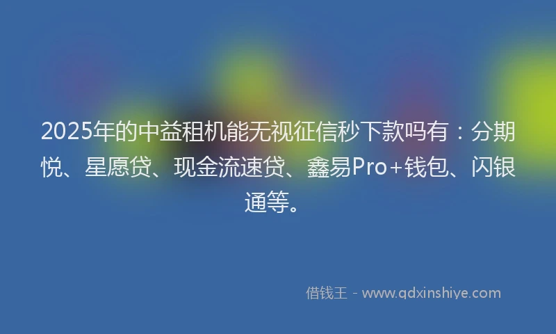 2025年的中益租机能无视征信秒下款吗有：分期悦、星愿贷、现金流速贷、鑫易Pro+钱包、闪银通等。