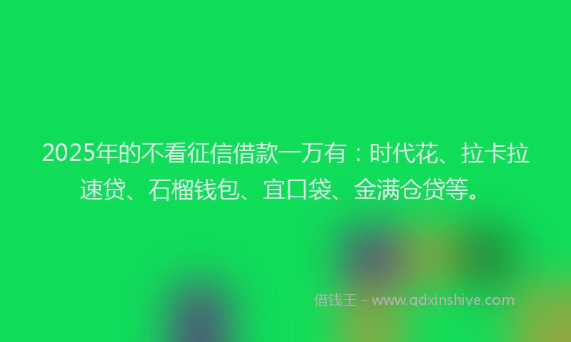 2025年的不看征信借款一万有：时代花、拉卡拉速贷、石榴钱包、宜口袋、金满仓贷等。