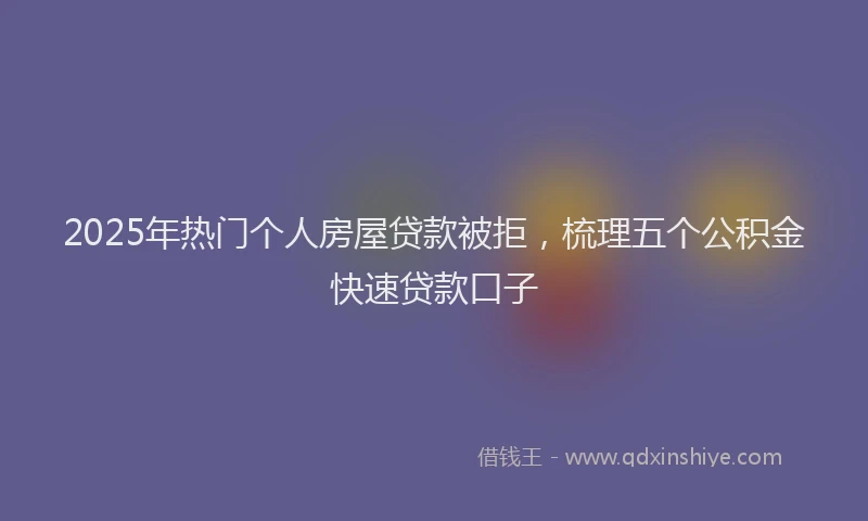 2025年热门个人房屋贷款被拒，梳理五个公积金快速贷款口子
