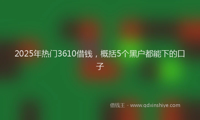 2025年热门3610借钱，概括5个黑户都能下的口子