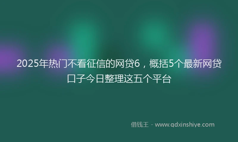 2025年热门不看征信的网贷6，概括5个最新网贷口子今日整理这五个平台