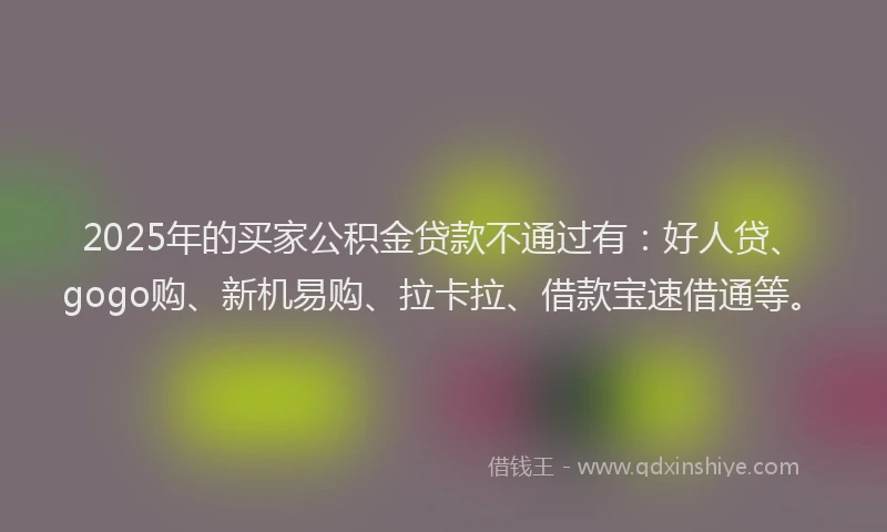 2025年的买家公积金贷款不通过有：好人贷、gogo购、新机易购、拉卡拉、借款宝速借通等。