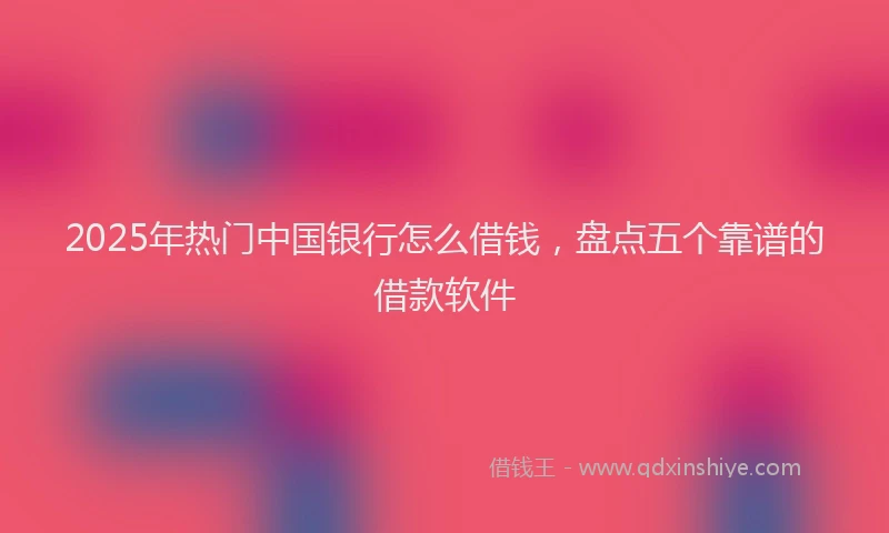 2025年热门中国银行怎么借钱，盘点五个靠谱的借款软件