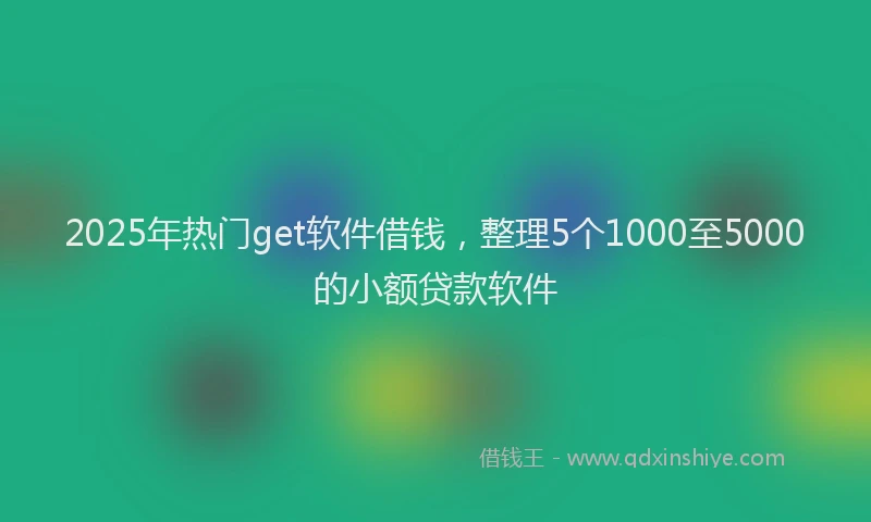 2025年热门get软件借钱，整理5个1000至5000的小额贷款软件