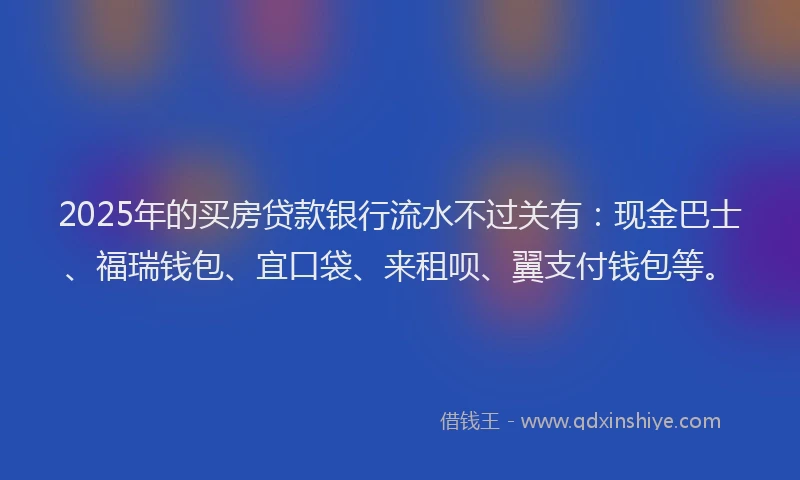 2025年的买房贷款银行流水不过关有：现金巴士、福瑞钱包、宜口袋、来租呗、翼支付钱包等。