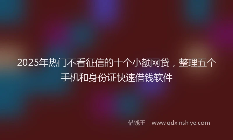 2025年热门不看征信的十个小额网贷，整理五个手机和身份证快速借钱软件