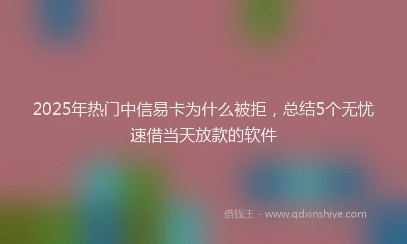 2025年热门中信易卡为什么被拒，总结5个无忧速借当天放款的软件