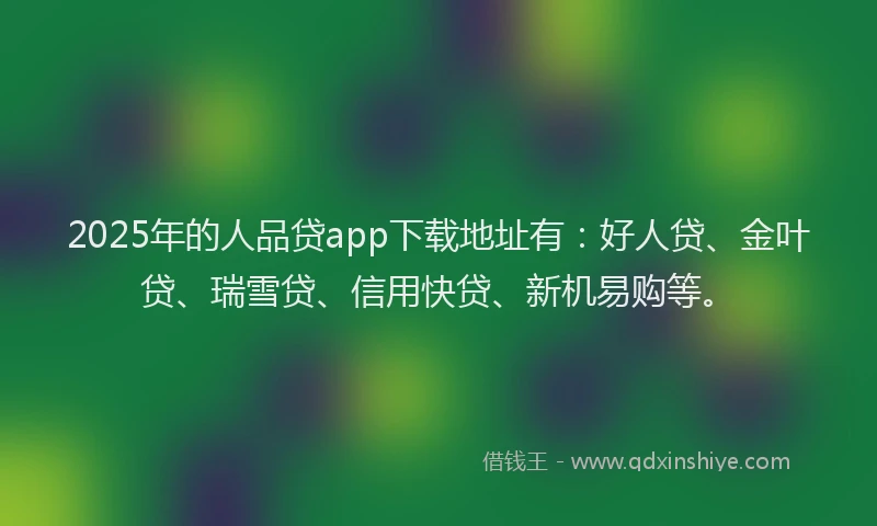 2025年的人品贷app下载地址有：好人贷、金叶贷、瑞雪贷、信用快贷、新机易购等。