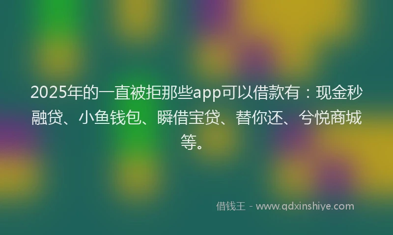 2025年的一直被拒那些app可以借款有：现金秒融贷、小鱼钱包、瞬借宝贷、替你还、兮悦商城等。