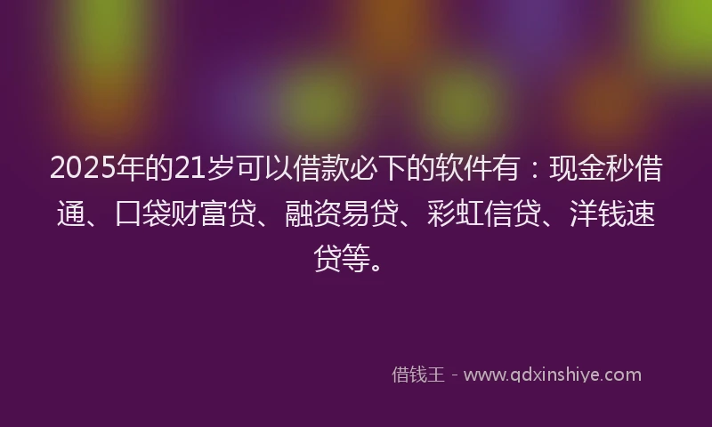 2025年的21岁可以借款必下的软件有：现金秒借通、口袋财富贷、融资易贷、彩虹信贷、洋钱速贷等。