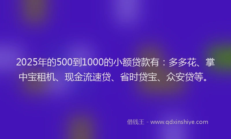 2025年的500到1000的小额贷款有：多多花、掌中宝租机、现金流速贷、省时贷宝、众安贷等。