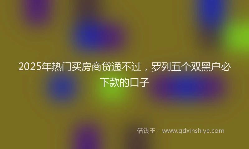 2025年热门买房商贷通不过，罗列五个双黑户必下款的口子