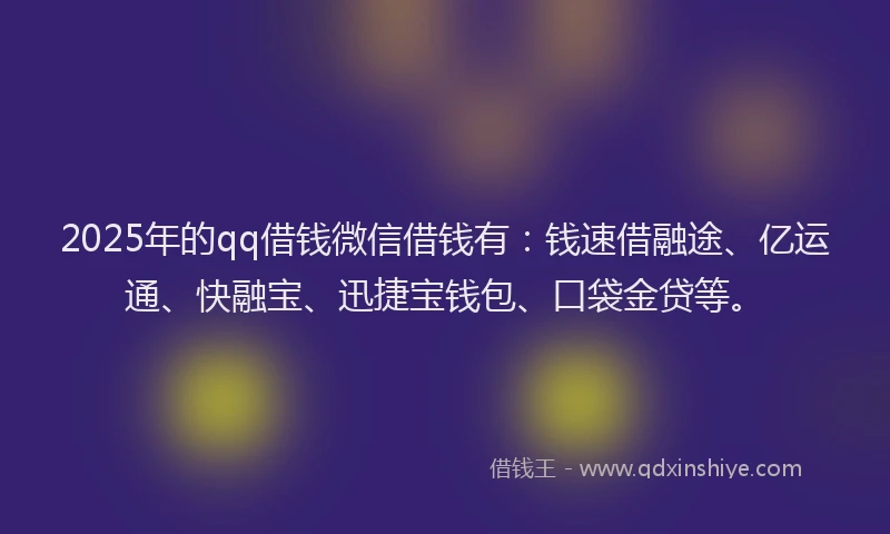2025年的qq借钱微信借钱有：钱速借融途、亿运通、快融宝、迅捷宝钱包、口袋金贷等。