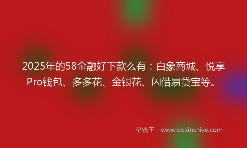 2025年的58金融好下款么有：白象商城、悦享Pro钱包、多多花、金银花、闪借易贷宝等。