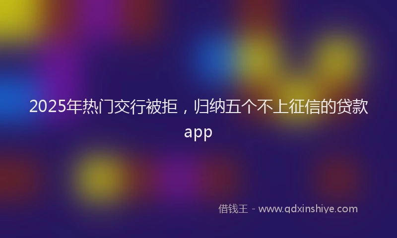 2025年热门交行被拒，归纳五个不上征信的贷款app