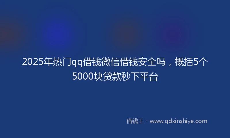 2025年热门qq借钱微信借钱安全吗，概括5个5000块贷款秒下平台