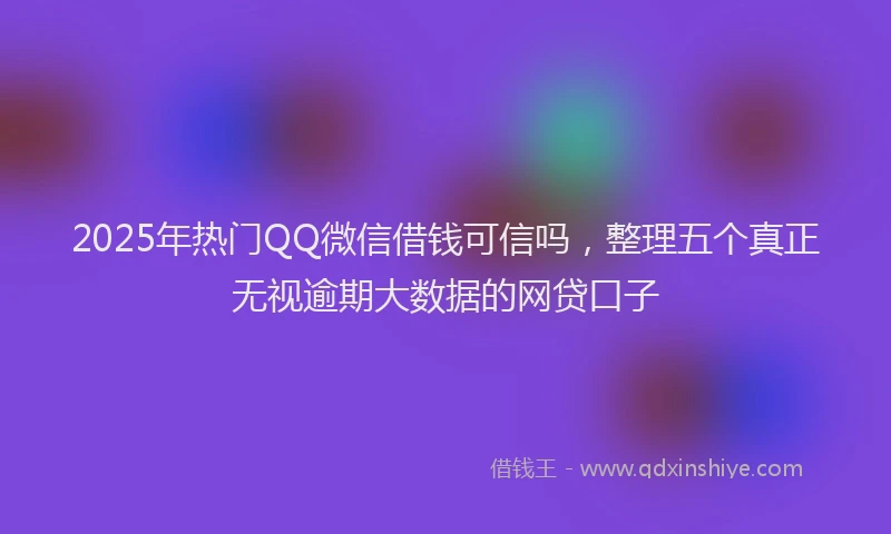 2025年热门QQ微信借钱可信吗，整理五个真正无视逾期大数据的网贷口子