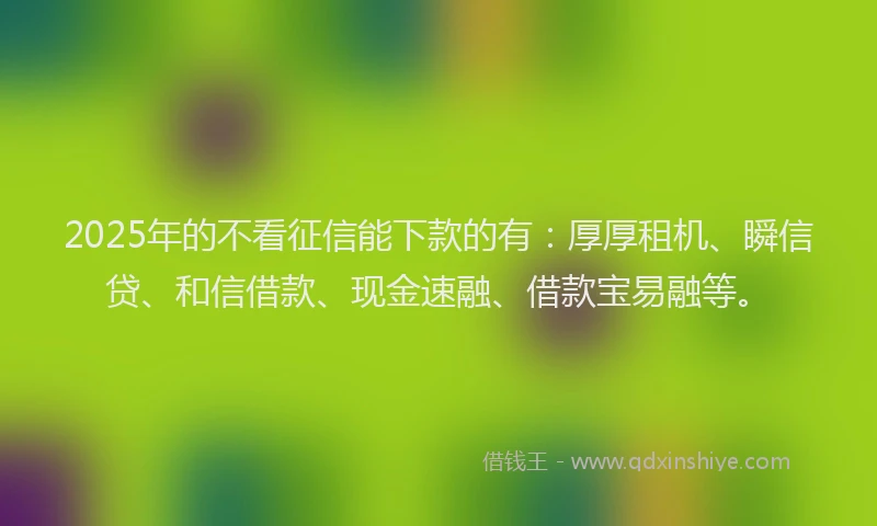 2025年的不看征信能下款的有：厚厚租机、瞬信贷、和信借款、现金速融、借款宝易融等。