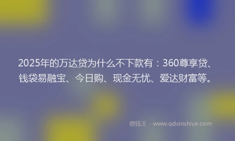 2025年的万达贷为什么不下款有：360尊享贷、钱袋易融宝、今日购、现金无忧、爱达财富等。