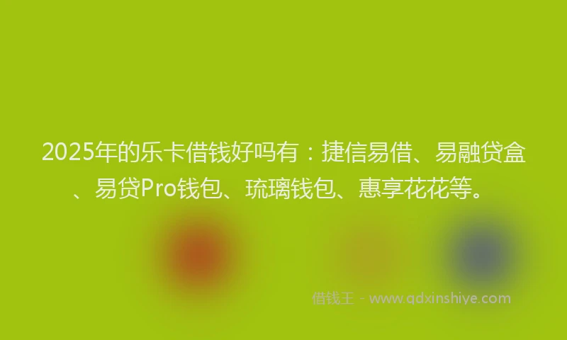 2025年的乐卡借钱好吗有：捷信易借、易融贷盒、易贷Pro钱包、琉璃钱包、惠享花花等。