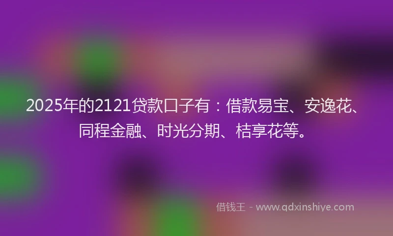 2025年的2121贷款口子有：借款易宝、安逸花、同程金融、时光分期、桔享花等。