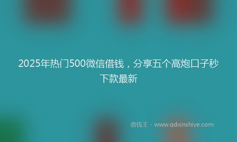 2025年热门500微信借钱，分享五个高炮口子秒下款最新
