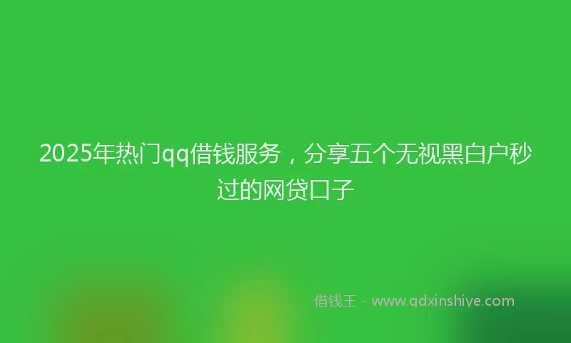 2025年热门qq借钱服务，分享五个无视黑白户秒过的网贷口子