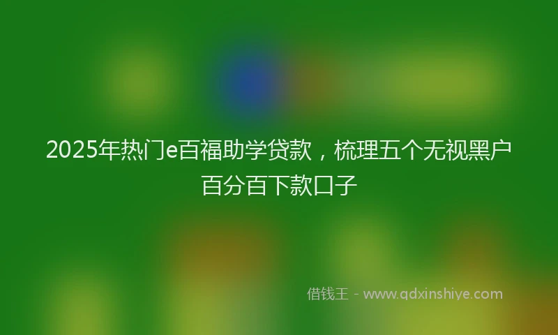 2025年热门e百福助学贷款，梳理五个无视黑户百分百下款口子