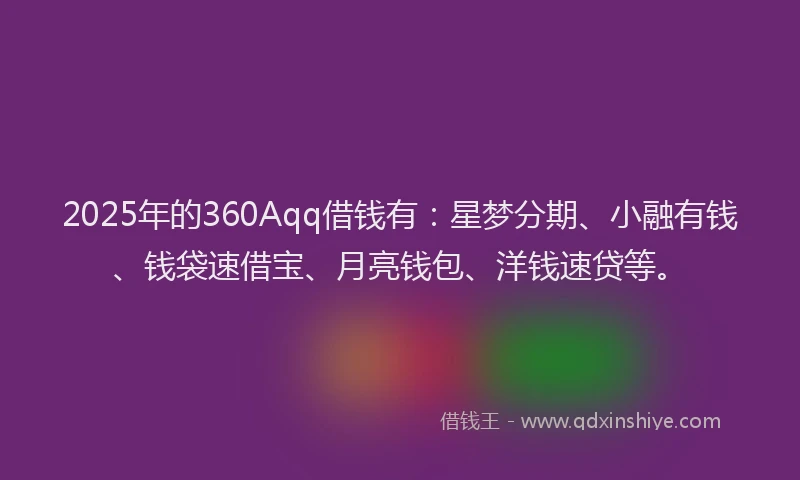 2025年的360Aqq借钱有：星梦分期、小融有钱、钱袋速借宝、月亮钱包、洋钱速贷等。