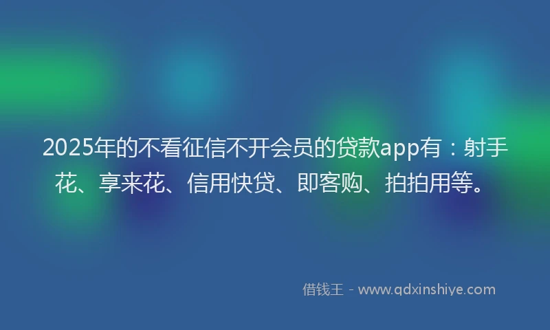 2025年的不看征信不开会员的贷款app有：射手花、享来花、信用快贷、即客购、拍拍用等。