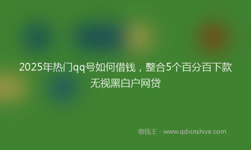 2025年热门qq号如何借钱，整合5个百分百下款无视黑白户网贷