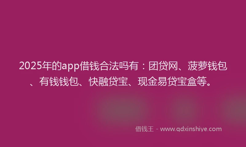 2025年的app借钱合法吗有：团贷网、菠萝钱包、有钱钱包、快融贷宝、现金易贷宝盒等。