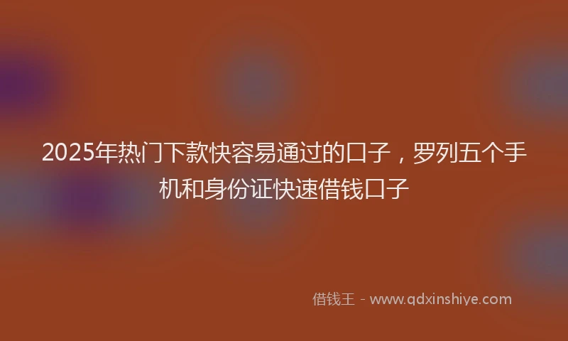 2025年热门下款快容易通过的口子，罗列五个手机和身份证快速借钱口子