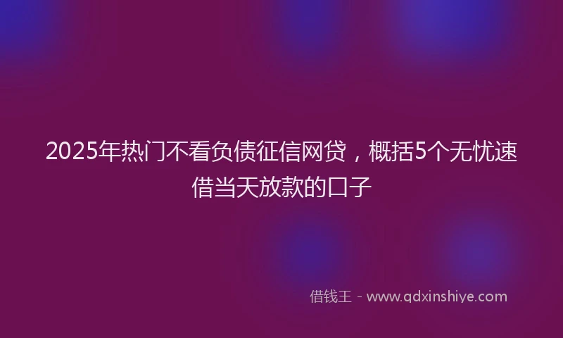 2025年热门不看负债征信网贷，概括5个无忧速借当天放款的口子