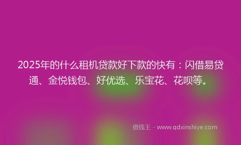 2025年的什么租机贷款好下款的快有：闪借易贷通、金悦钱包、好优选、乐宝花、花呗等。