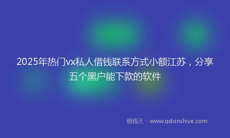 2025年热门vx私人借钱联系方式小额江苏，分享五个黑户能下款的软件