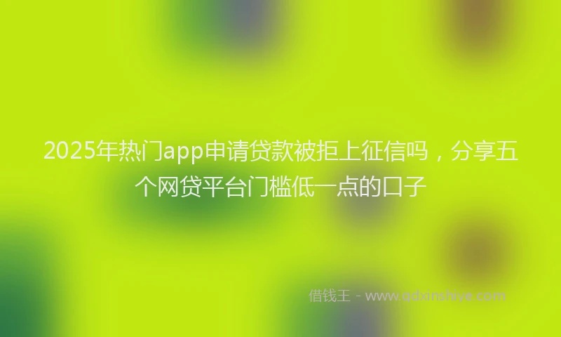 2025年热门app申请贷款被拒上征信吗，分享五个网贷平台门槛低一点的口子