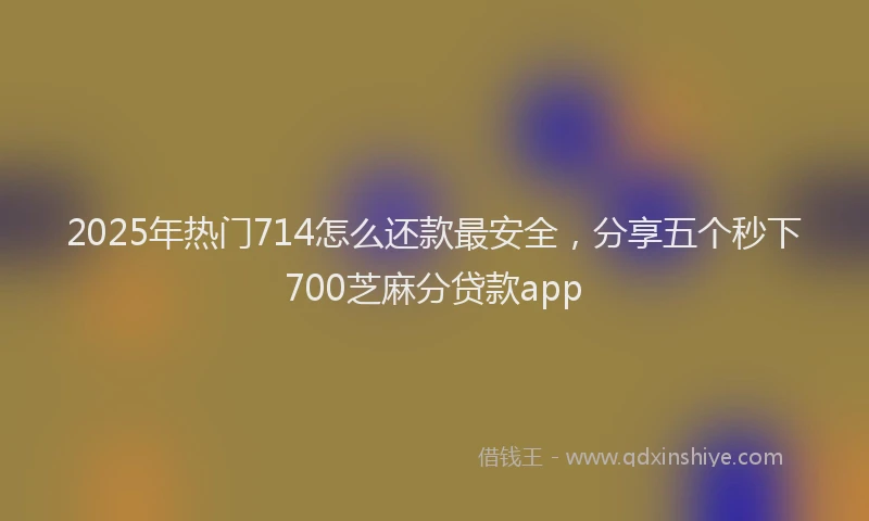 2025年热门714怎么还款最安全，分享五个秒下700芝麻分贷款app