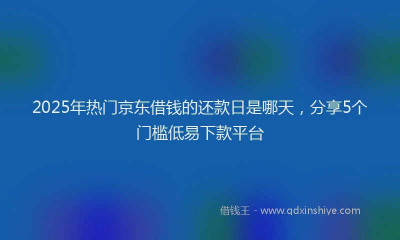 2025年热门京东借钱的还款日是哪天，分享5个门槛低易下款平台