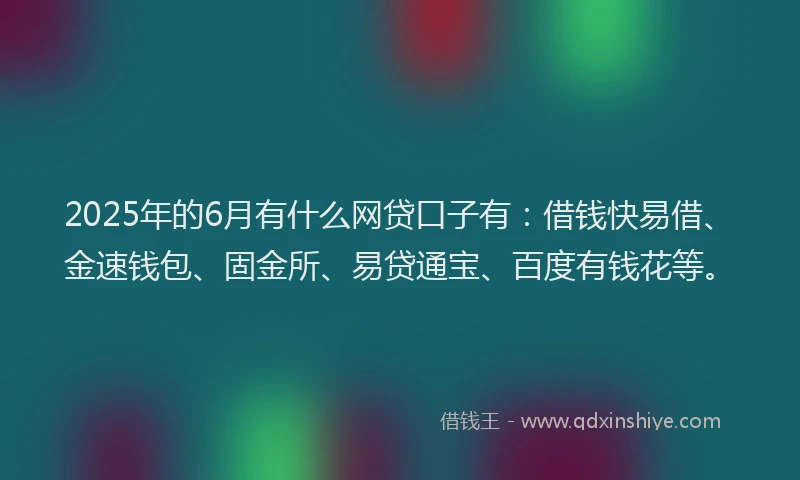 2025年的6月有什么网贷口子有：借钱快易借、金速钱包、固金所、易贷通宝、百度有钱花等。