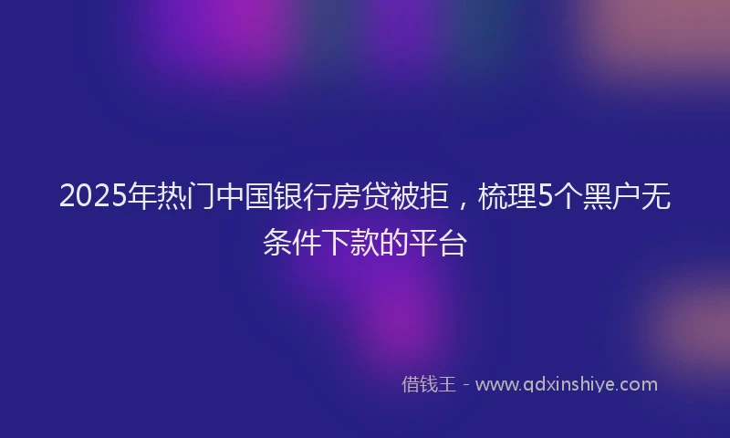 2025年热门中国银行房贷被拒，梳理5个黑户无条件下款的平台