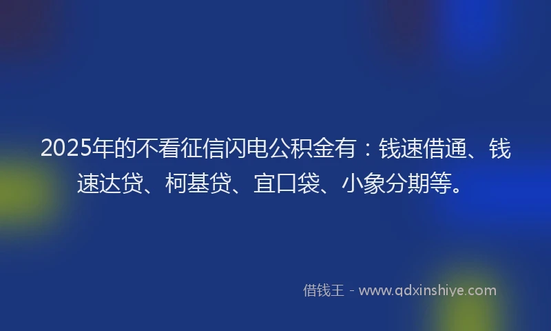 2025年的不看征信闪电公积金有：钱速借通、钱速达贷、柯基贷、宜口袋、小象分期等。